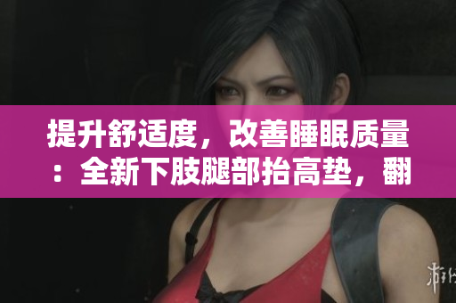 提升舒適度，改善睡眠質(zhì)量：全新下肢腿部抬高墊，翻身墊助您夜間輕松入眠