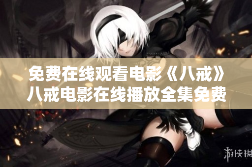 免費(fèi)在線(xiàn)觀看電影《八戒》八戒電影在線(xiàn)播放全集免費(fèi)觀看