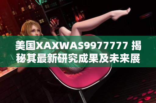 美國(guó)XAXWAS9977777 揭秘其最新研究成果及未來(lái)展望
