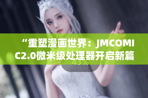 “重塑漫畫(huà)世界：JMCOMIC2.0微米級(jí)處理器開(kāi)啟新篇章”
