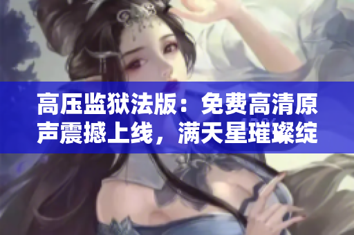 高壓監(jiān)獄法版：免費(fèi)高清原聲震撼上線，滿天星璀璨綻放