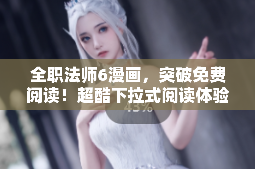 全職法師6漫畫(huà)，突破免費(fèi)閱讀！超酷下拉式閱讀體驗(yàn)！