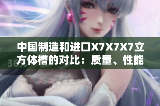 中國(guó)制造和進(jìn)口X7X7X7立方體槽的對(duì)比：質(zhì)量、性能和價(jià)格分析