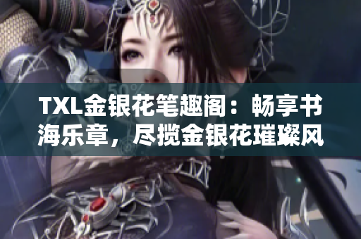 TXL金銀花筆趣閣：暢享書(shū)海樂(lè)章，盡攬金銀花璀璨風(fēng)采