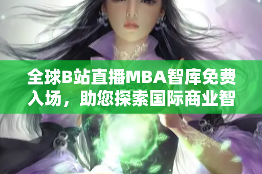 全球B站直播MBA智庫(kù)免費(fèi)入場(chǎng)，助您探索國(guó)際商業(yè)智慧！