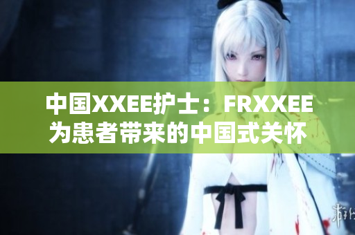 中國(guó)XXEE護(hù)士：FRXXEE為患者帶來(lái)的中國(guó)式關(guān)懷