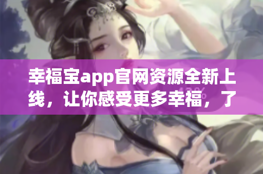 幸福寶app官網(wǎng)資源全新上線，讓你感受更多幸福，了解更多福祉。