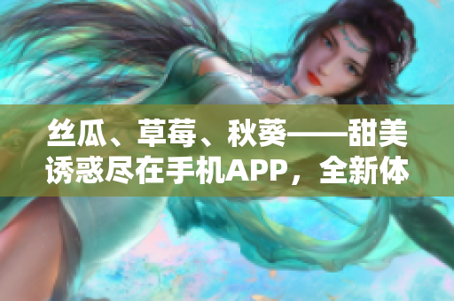 絲瓜、草莓、秋葵——甜美誘惑盡在手機(jī)APP，全新體驗(yàn)等你來(lái)探索！