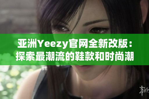亞洲Yeezy官網(wǎng)全新改版：探索最潮流的鞋款和時(shí)尚潮流