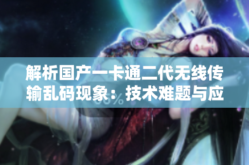 解析國(guó)產(chǎn)一卡通二代無(wú)線傳輸亂碼現(xiàn)象：技術(shù)難題與應(yīng)對(duì)策略探析