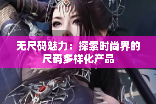 無尺碼魅力：探索時(shí)尚界的尺碼多樣化產(chǎn)品