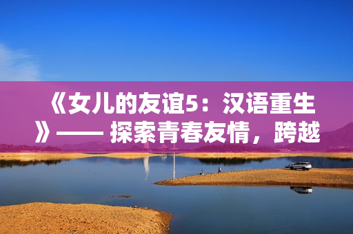 《女兒的友誼5：漢語重生》—— 探索青春友情，跨越文化邊界。