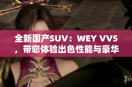 全新國產(chǎn)SUV：WEY VV5，帶您體驗(yàn)出色性能與豪華感