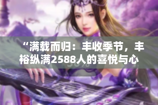 “滿載而歸：豐收季節(jié)，豐?？v滿2588人的喜悅與心得”