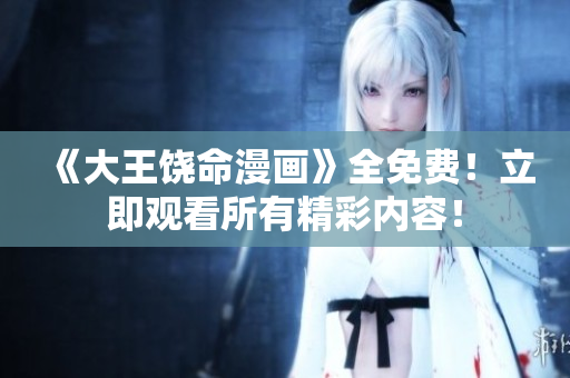 《大王饒命漫畫》全免費！立即觀看所有精彩內(nèi)容！