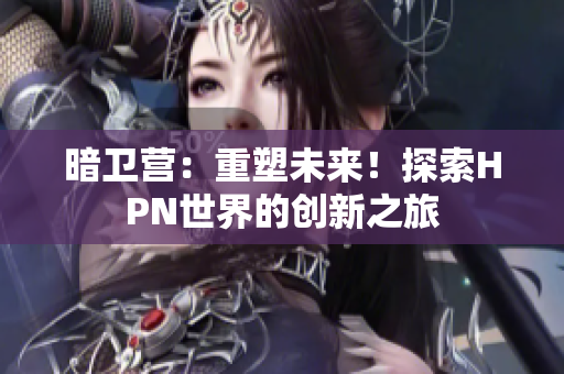 暗衛(wèi)營：重塑未來！探索HPN世界的創(chuàng)新之旅