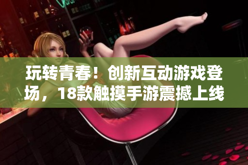 玩轉(zhuǎn)青春！創(chuàng)新互動(dòng)游戲登場，18款觸摸手游震撼上線，快來體驗(yàn)新潮游戲樂趣！