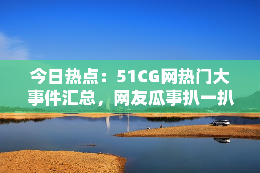 今日熱點(diǎn)：51CG網(wǎng)熱門大事件匯總，網(wǎng)友瓜事扒一扒