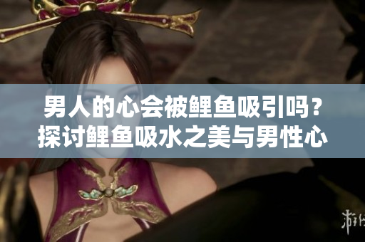 男人的心會(huì)被鯉魚(yú)吸引嗎？探討鯉魚(yú)吸水之美與男性心理的關(guān)系