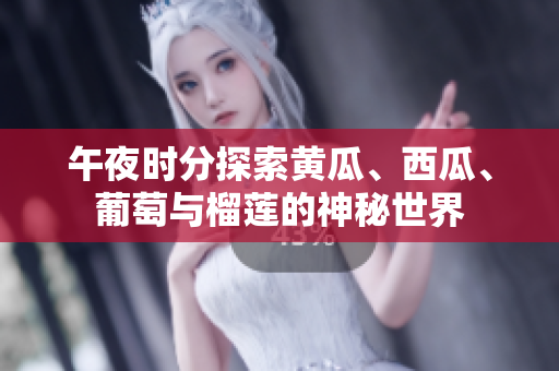 午夜時(shí)分探索黃瓜、西瓜、葡萄與榴蓮的神秘世界