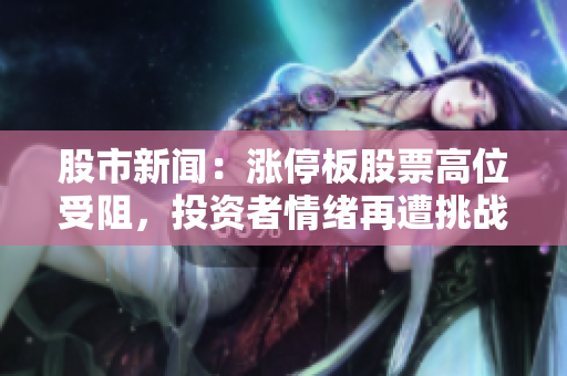 股市新聞：漲停板股票高位受阻，投資者情緒再遭挑戰(zhàn)