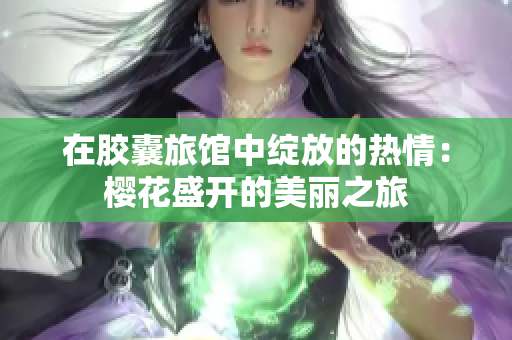 在膠囊旅館中綻放的熱情：櫻花盛開(kāi)的美麗之旅