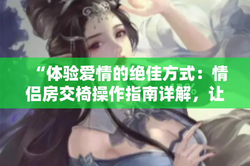 “體驗(yàn)愛(ài)情的絕佳方式：情侶房交椅操作指南詳解，讓愛(ài)在動(dòng)作中升溫！”