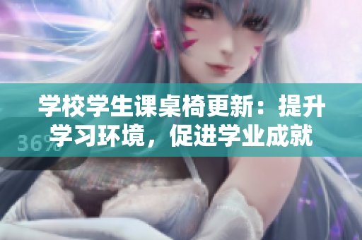 學(xué)校學(xué)生課桌椅更新：提升學(xué)習(xí)環(huán)境，促進(jìn)學(xué)業(yè)成就