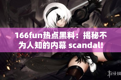 166fun熱點(diǎn)黑料：揭秘不為人知的內(nèi)幕 scandal!