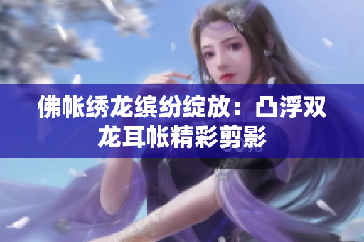 佛帳繡龍繽紛綻放：凸浮雙龍耳帳精彩剪影