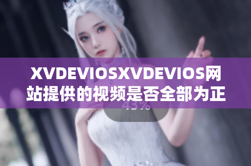 XVDEVIOSXVDEVIOS網(wǎng)站提供的視頻是否全部為正版內(nèi)容？