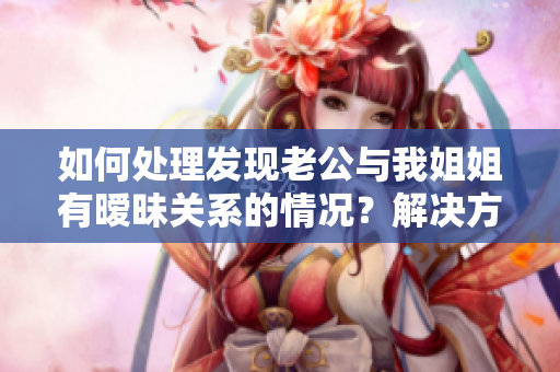 如何處理發(fā)現(xiàn)老公與我姐姐有曖昧關(guān)系的情況？解決方法揭秘！