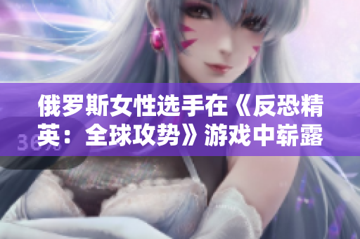 俄羅斯女性選手在《反恐精英：全球攻勢(shì)》游戲中嶄露頭角，引發(fā)游戲界關(guān)注