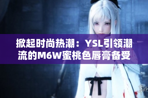 掀起時(shí)尚熱潮：YSL引領(lǐng)潮流的M6W蜜桃色唇膏備受追捧