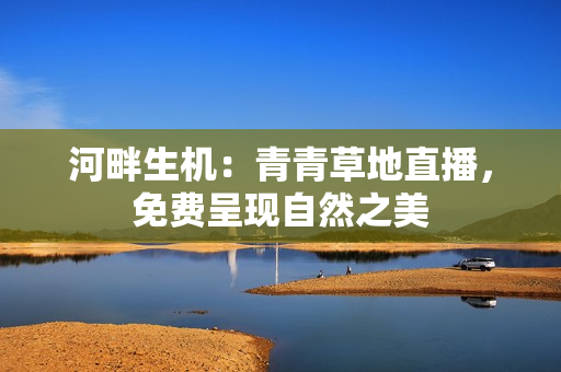 河畔生機(jī)：青青草地直播，免費(fèi)呈現(xiàn)自然之美