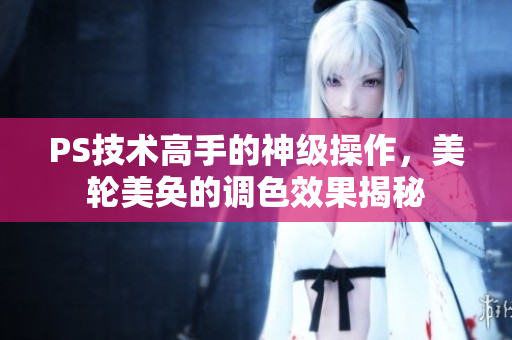 PS技術(shù)高手的神級操作，美輪美奐的調(diào)色效果揭秘