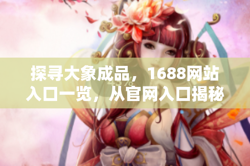 探尋大象成品，1688網(wǎng)站入口一覽，從官網(wǎng)入口揭秘最新產(chǎn)品和優(yōu)惠活動