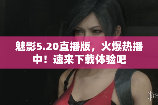 魅影5.20直播版，火爆熱播中！速來(lái)下載體驗(yàn)吧