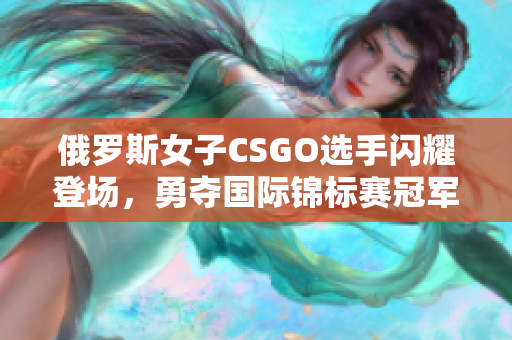 俄羅斯女子CSGO選手閃耀登場(chǎng)，勇奪國(guó)際錦標(biāo)賽冠軍