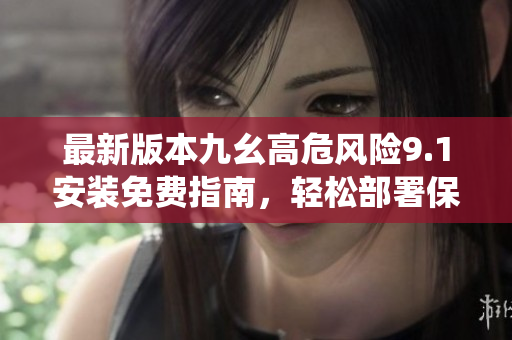 最新版本九幺高危風(fēng)險(xiǎn)9.1安裝免費(fèi)指南，輕松部署保障系統(tǒng)安全