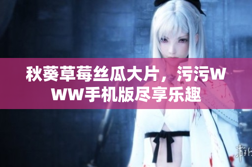 秋葵草莓絲瓜大片，污污WWW手機版盡享樂趣