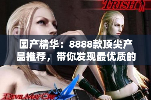 國產(chǎn)精華：8888款頂尖產(chǎn)品推薦，帶你發(fā)現(xiàn)最優(yōu)質(zhì)的選擇