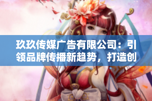 玖玖傳媒廣告有限公司：引領(lǐng)品牌傳播新趨勢(shì)，打造創(chuàng)意營(yíng)銷(xiāo)新標(biāo)桿
