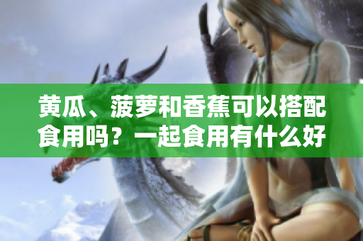 黃瓜、菠蘿和香蕉可以搭配食用嗎？一起食用有什么好處和禁忌？