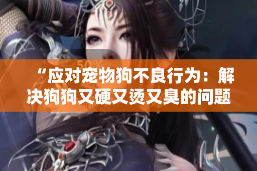 “應對寵物狗不良行為：解決狗狗又硬又燙又臭的問題的方法”