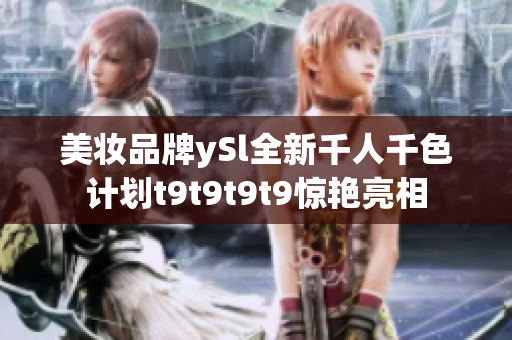 美妝品牌ySl全新千人千色計(jì)劃t9t9t9t9驚艷亮相
