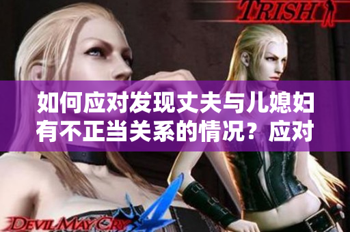 如何應(yīng)對發(fā)現(xiàn)丈夫與兒媳婦有不正當關(guān)系的情況？應(yīng)對方法一覽