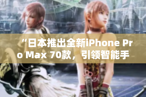“日本推出全新iPhone Pro Max 70款，引領(lǐng)智能手機(jī)新潮流！”