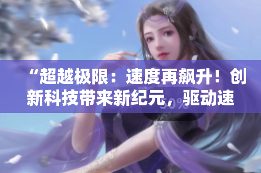 “超越極限：速度再飆升！創(chuàng)新科技帶來新紀元，驅(qū)動速度飛躍！”