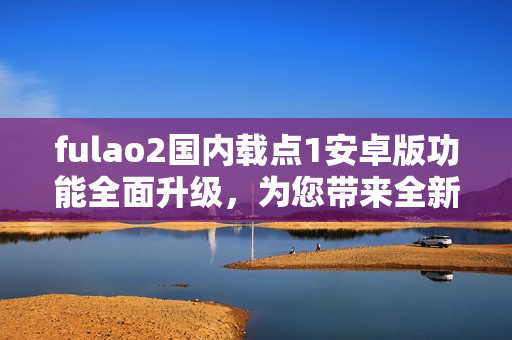 fulao2國內(nèi)載點1安卓版功能全面升級，為您帶來全新體驗